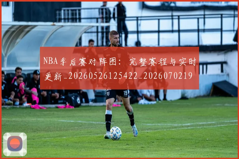 NBA季后赛对阵图:完整赛程与实时更新_20260526125422_20260702194539