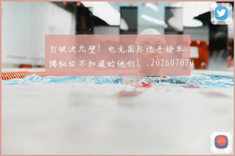 打破次元壁!电竞国际选手榜单,揭秘你不知道的他们!_20260707014240