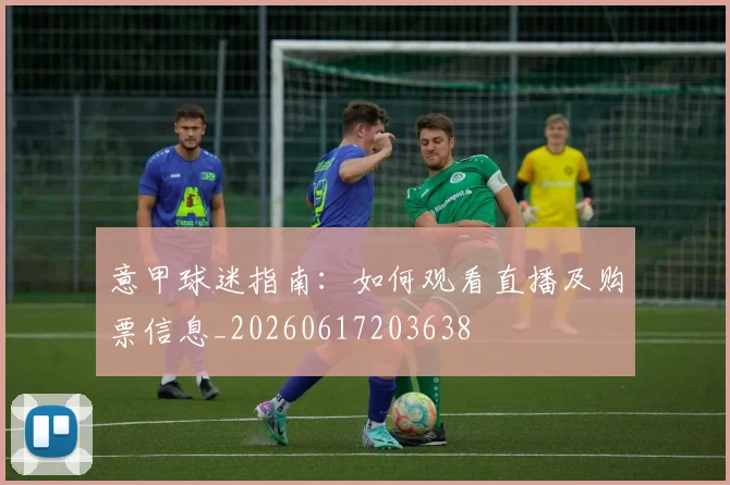 意甲球迷指南:如何观看直播及购票信息_20260617203638