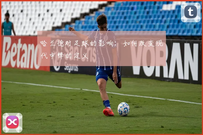 哈兰德对足球的影响:如何改变现代中锋的定义