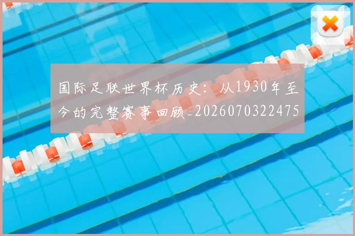 国际足联世界杯历史:从1930年至今的完整赛事回顾_20260703224753_20260719170016