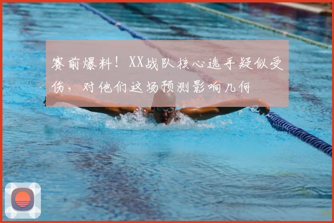 赛前爆料！XX战队核心选手疑似受伤，对他们这场预测影响几何