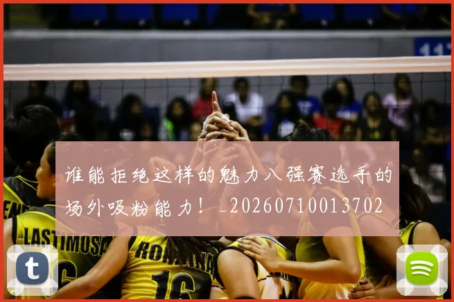 谁能拒绝这样的魅力八强赛选手的场外吸粉能力!_20260710013702