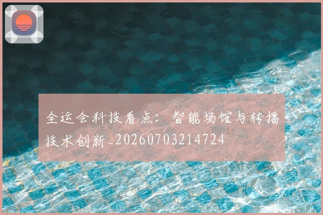 全运会科技看点:智能场馆与转播技术创新_20260703214724