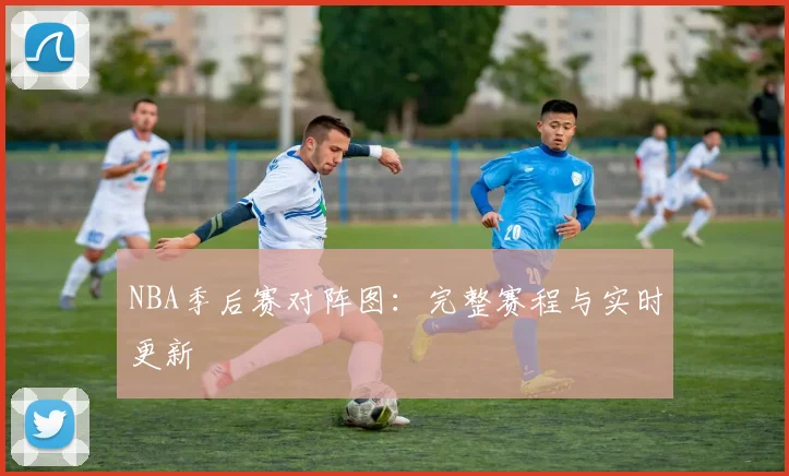 NBA季后赛对阵图:完整赛程与实时更新