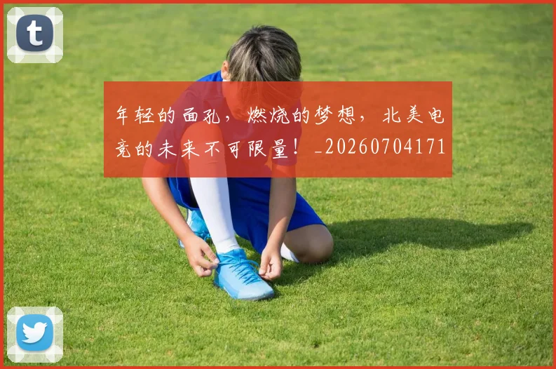 年轻的面孔,燃烧的梦想,北美电竞的未来不可限量!_20260704171759