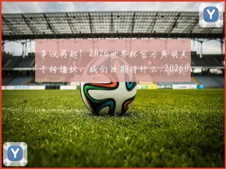 争议再起!2026世界杯官方声明关于转播权,我们该期待什么_20260716192816