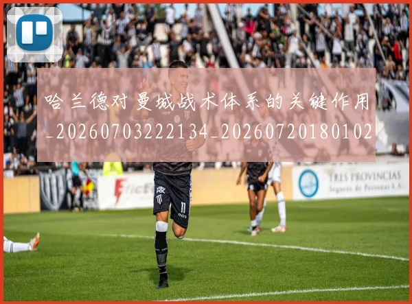 哈兰德对曼城战术体系的关键作用_20260703222134_20260720180102