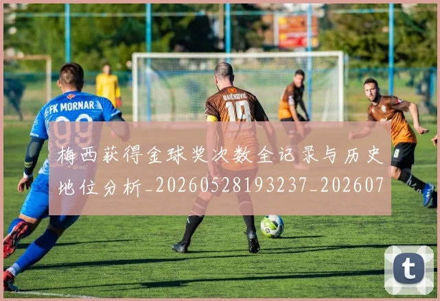梅西获得金球奖次数全记录与历史地位分析_20260528193237_20260710002612_20260731182510