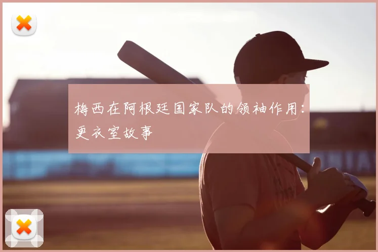 梅西在阿根廷国家队的领袖作用:更衣室故事