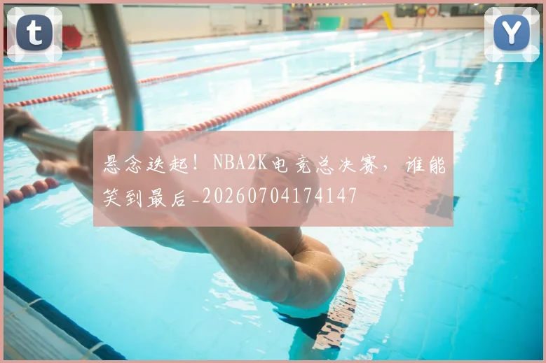 悬念迭起!NBA2K电竞总决赛,谁能笑到最后_20260704174147
