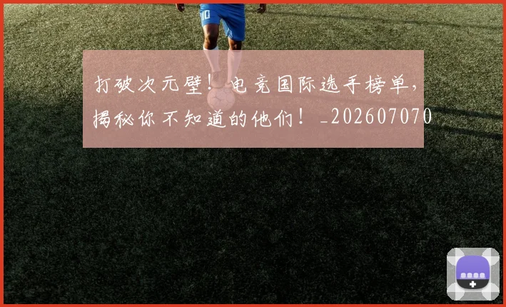 打破次元壁!电竞国际选手榜单,揭秘你不知道的他们!_20260707014240