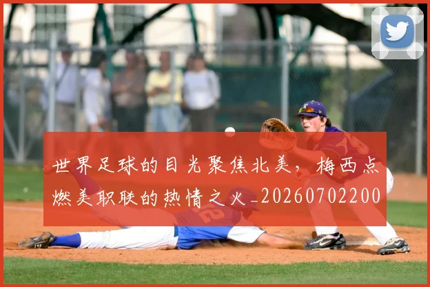 世界足球的目光聚焦北美，梅西点燃美职联的热情之火_20260702200931