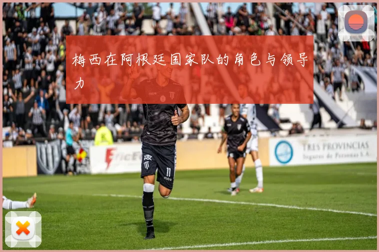 梅西在阿根廷国家队的角色与领导力