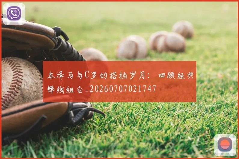 本泽马与C罗的搭档岁月:回顾经典锋线组合_20260707021747