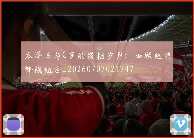 本泽马与C罗的搭档岁月:回顾经典锋线组合_20260707021747
