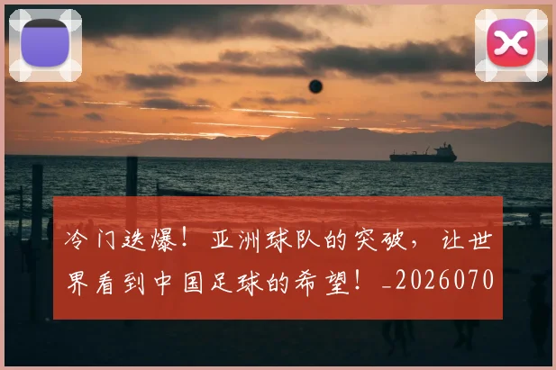 冷门迭爆!亚洲球队的突破,让世界看到中国足球的希望!_20260703215845