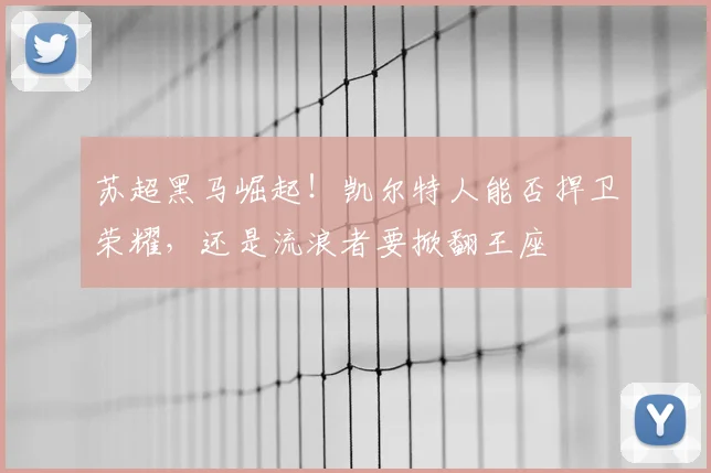 苏超黑马崛起!凯尔特人能否捍卫荣耀,还是流浪者要掀翻王座