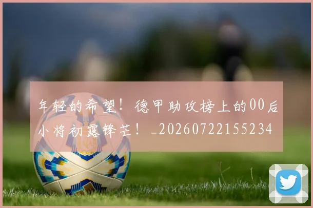 年轻的希望!德甲助攻榜上的00后小将初露锋芒!_20260722155234