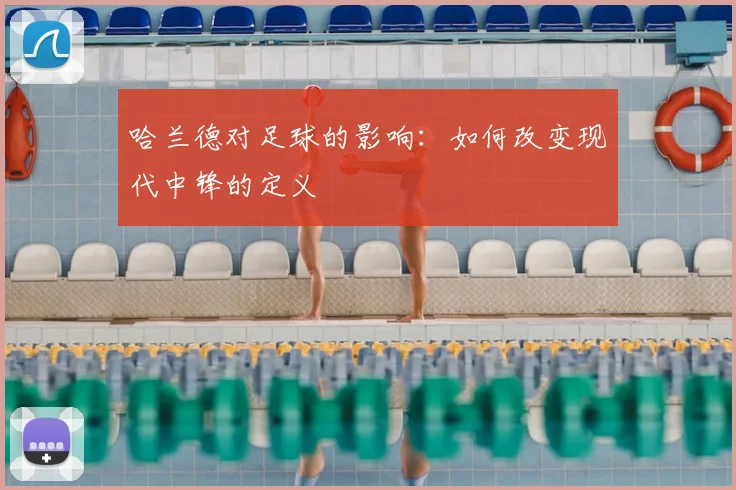 哈兰德对足球的影响:如何改变现代中锋的定义