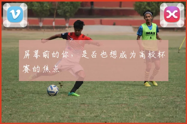 屏幕前的你,是否也想成为高校杯赛的焦点
