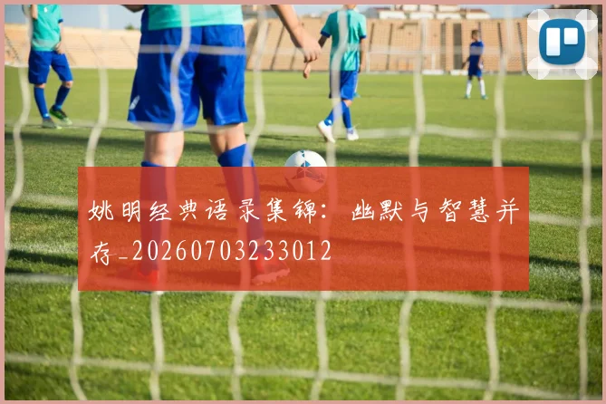 姚明经典语录集锦:幽默与智慧并存_20260703233012