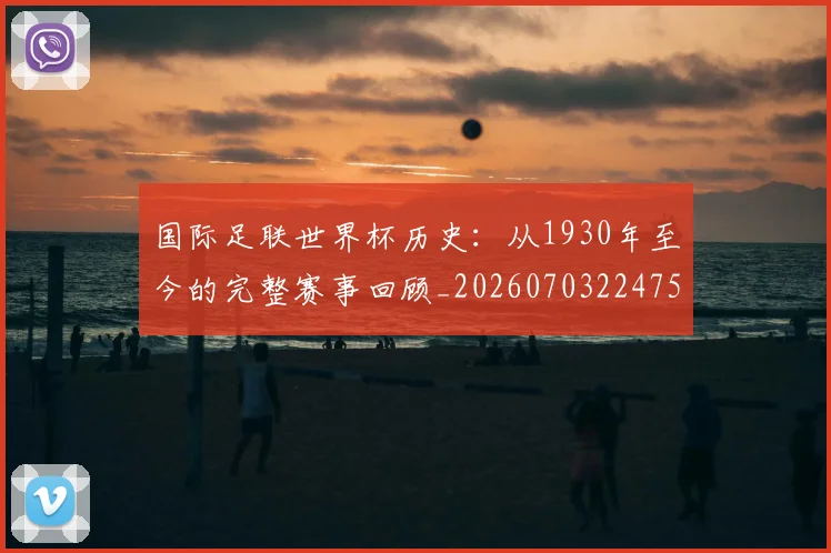 国际足联世界杯历史:从1930年至今的完整赛事回顾_20260703224753_20260719170016