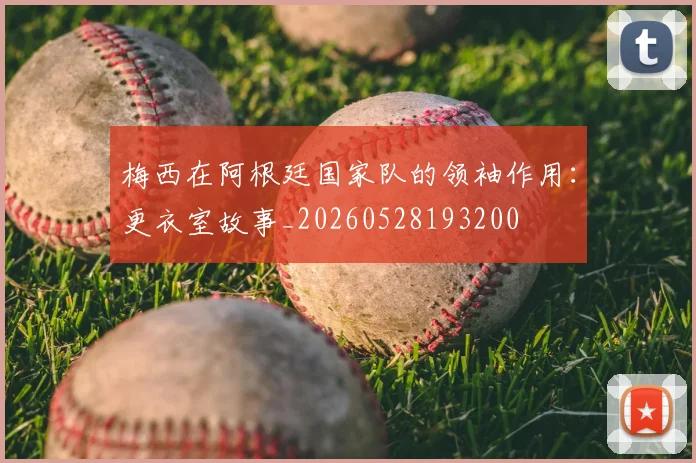 梅西在阿根廷国家队的领袖作用:更衣室故事_20260528193200