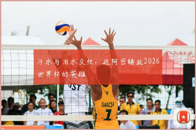 汗水与泪水交织,迈阿密铸就2026世界杯的英雄