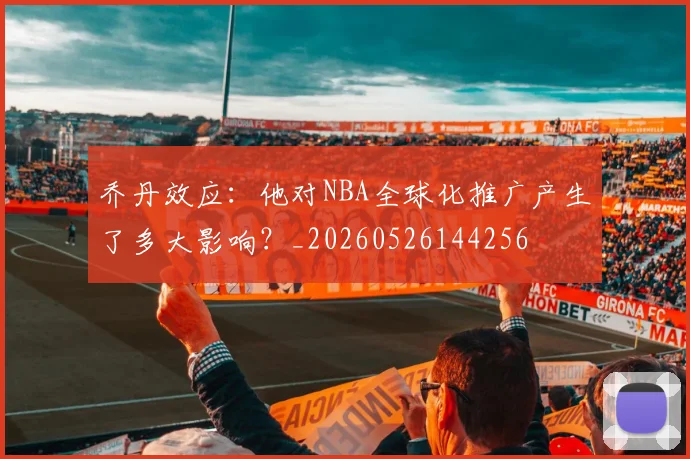 乔丹效应:他对NBA全球化推广产生了多大影响?_20260526144256