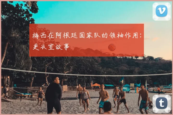 梅西在阿根廷国家队的领袖作用:更衣室故事