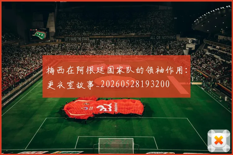 梅西在阿根廷国家队的领袖作用:更衣室故事_20260528193200