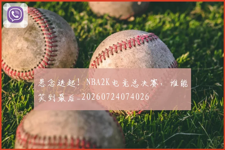 悬念迭起!NBA2K电竞总决赛,谁能笑到最后_20260724074026