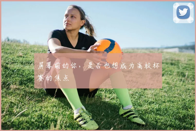 屏幕前的你,是否也想成为高校杯赛的焦点