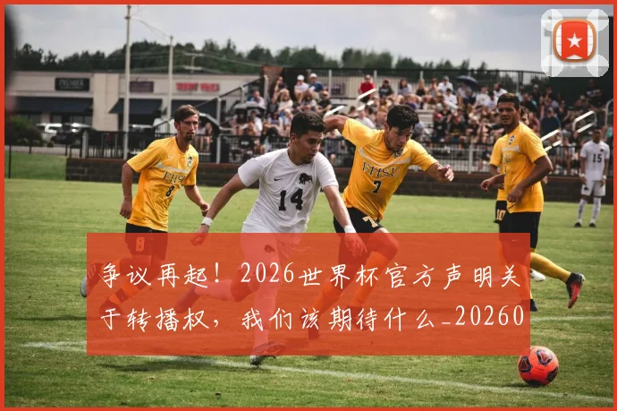 争议再起!2026世界杯官方声明关于转播权,我们该期待什么_20260708185653
