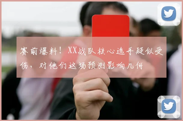 赛前爆料！XX战队核心选手疑似受伤，对他们这场预测影响几何