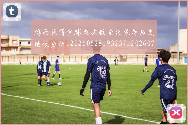 梅西获得金球奖次数全记录与历史地位分析_20260528193237_20260710002612_20260731182510