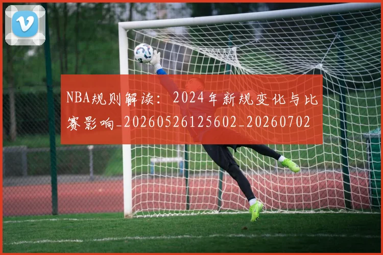 NBA规则解读:2024年新规变化与比赛影响_20260526125602_20260702171442