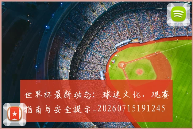 世界杯最新动态:球迷文化、观赛指南与安全提示_20260715191245