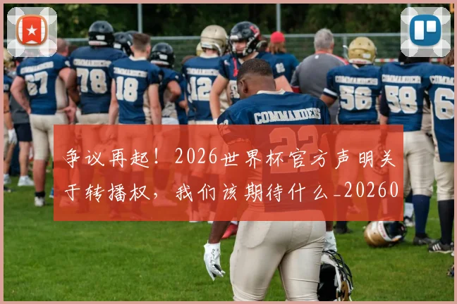 争议再起!2026世界杯官方声明关于转播权,我们该期待什么_20260716192816