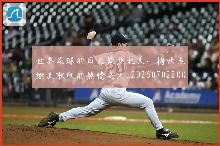 世界足球的目光聚焦北美，梅西点燃美职联的热情之火_20260702200931