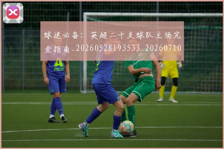 球迷必备:英超二十支球队主场完全指南_20260528193533_20260710003054