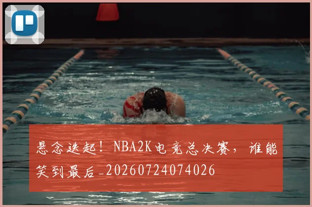 悬念迭起!NBA2K电竞总决赛,谁能笑到最后_20260724074026