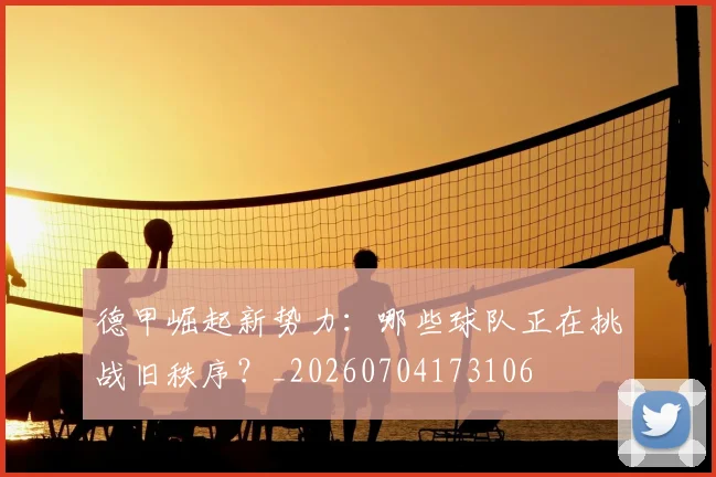 德甲崛起新势力：哪些球队正在挑战旧秩序？_20260704173106
