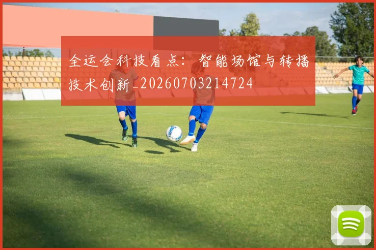 全运会科技看点:智能场馆与转播技术创新_20260703214724