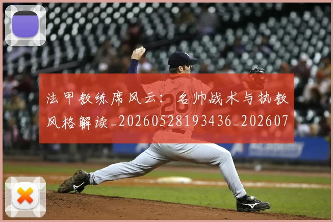 法甲教练席风云:名帅战术与执教风格解读_20260528193436_20260707153358