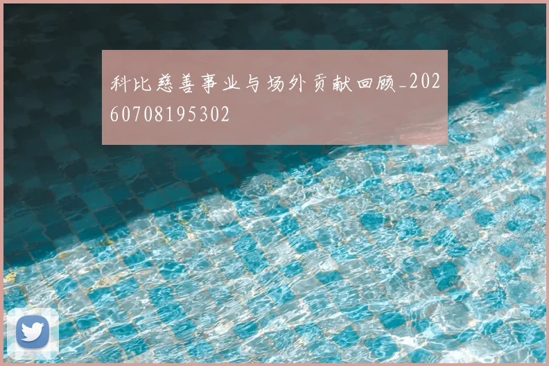 科比慈善事业与场外贡献回顾_20260708195302