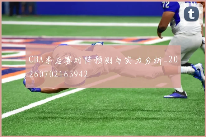 CBA季后赛对阵预测与实力分析_20260702163942