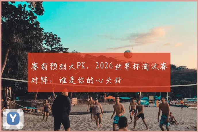 赛前预测大PK,2026世界杯淘汰赛对阵,谁是你的心头好