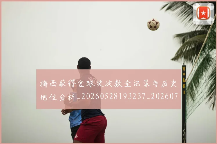 梅西获得金球奖次数全记录与历史地位分析_20260528193237_20260731182509
